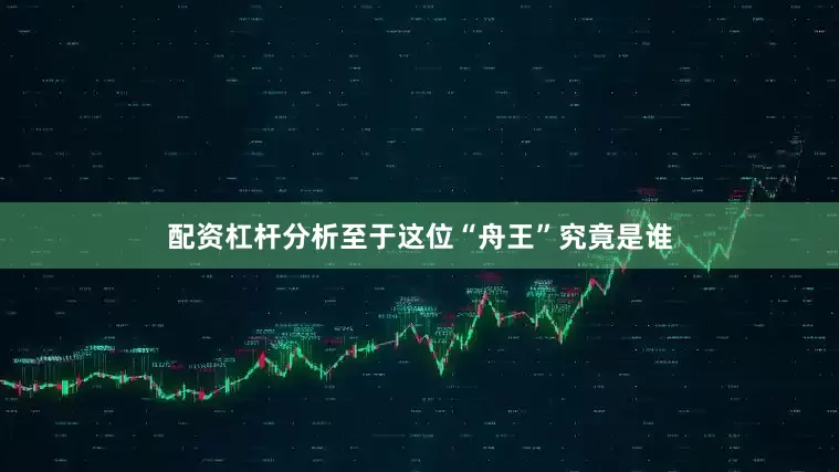 配资杠杆分析至于这位“舟王”究竟是谁