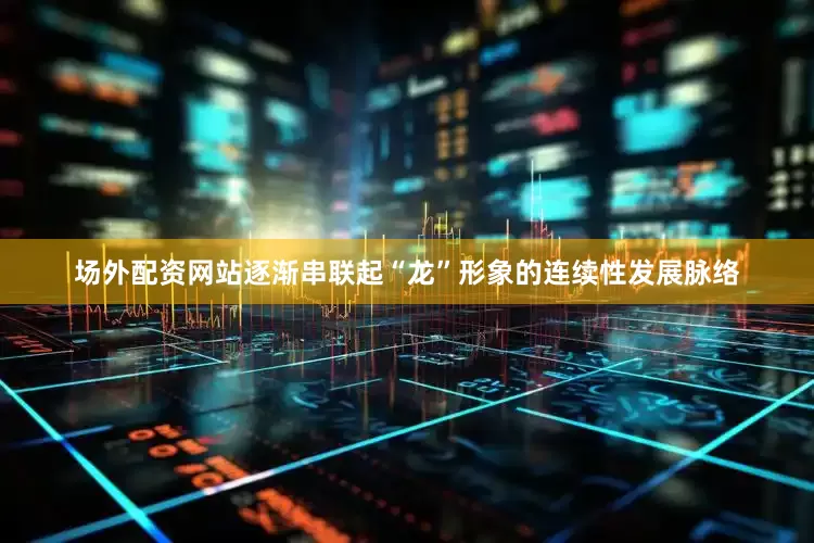 场外配资网站逐渐串联起“龙”形象的连续性发展脉络