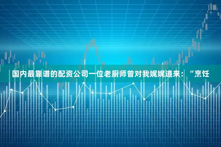 国内最靠谱的配资公司一位老厨师曾对我娓娓道来：“烹饪