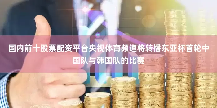 国内前十股票配资平台央视体育频道将转播东亚杯首轮中国队与韩国队的比赛