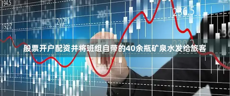 股票开户配资并将班组自带的40余瓶矿泉水发给旅客