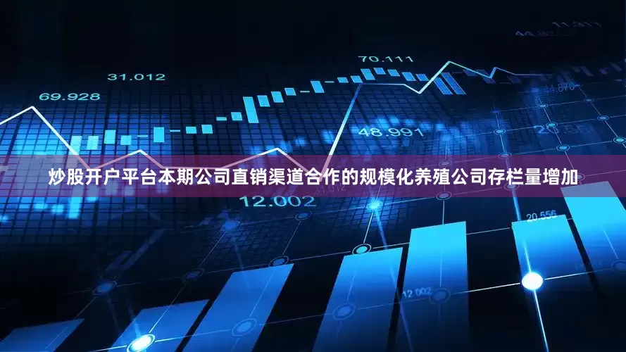 炒股开户平台本期公司直销渠道合作的规模化养殖公司存栏量增加