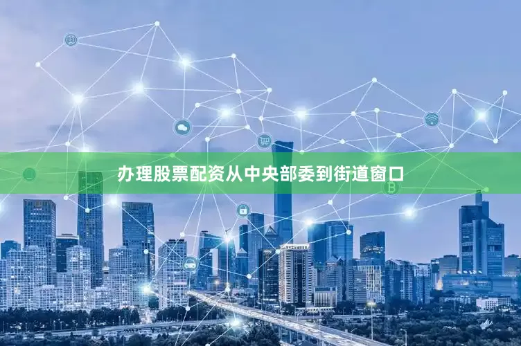办理股票配资从中央部委到街道窗口