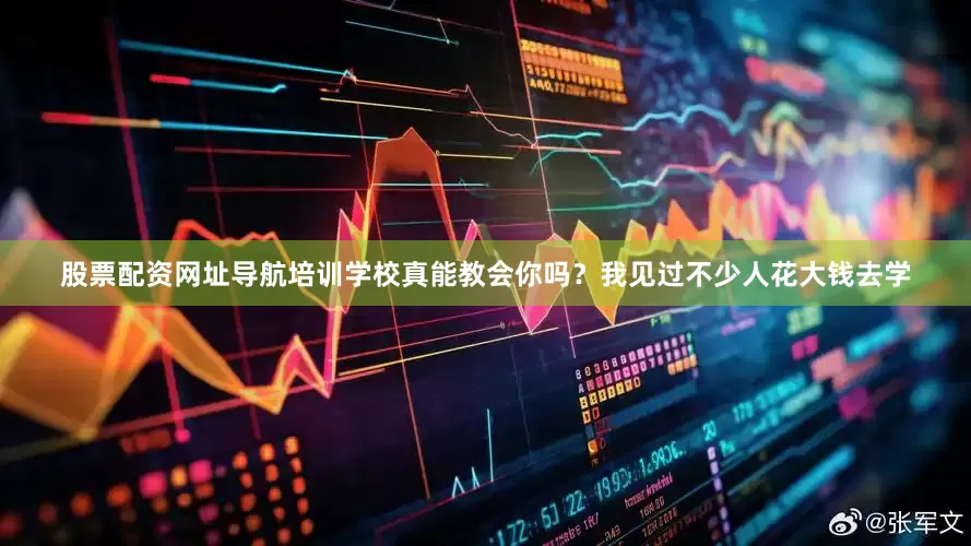 股票配资网址导航培训学校真能教会你吗？我见过不少人花大钱去学