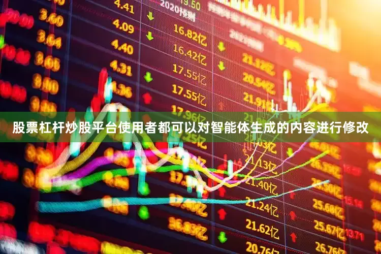 股票杠杆炒股平台使用者都可以对智能体生成的内容进行修改