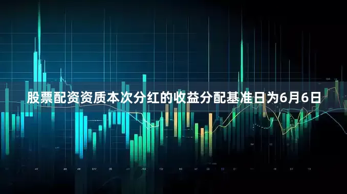 股票配资资质本次分红的收益分配基准日为6月6日