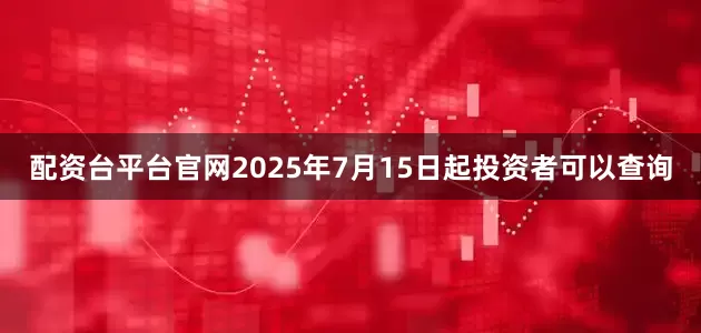 配资台平台官网2025年7月15日起投资者可以查询