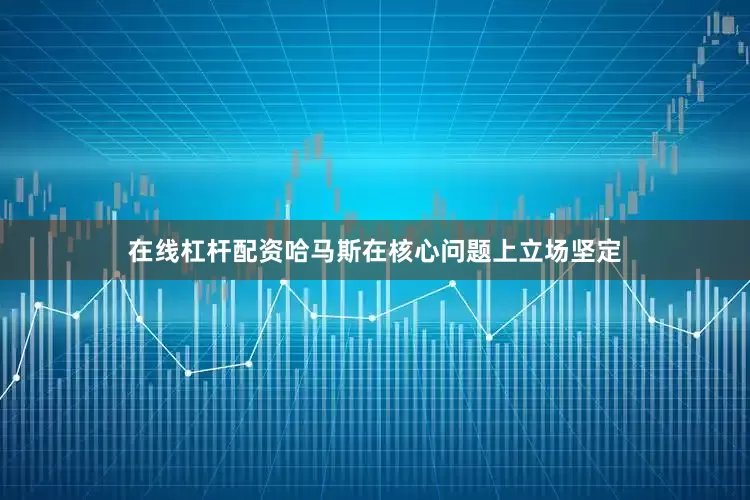 在线杠杆配资哈马斯在核心问题上立场坚定