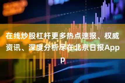 在线炒股杠杆更多热点速报、权威资讯、深度分析尽在北京日报App