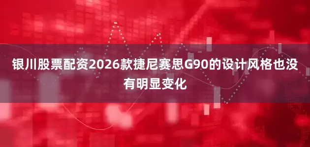 银川股票配资2026款捷尼赛思G90的设计风格也没有明显变化