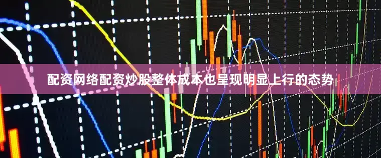 配资网络配资炒股整体成本也呈现明显上行的态势