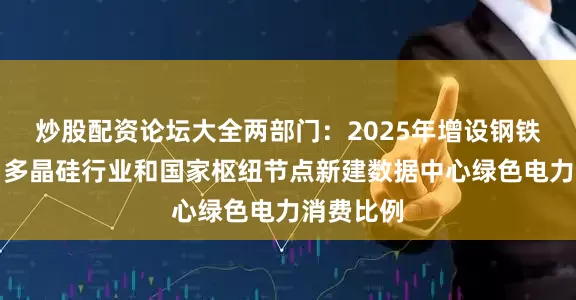 炒股配资论坛大全两部门：2025年增设钢铁、水泥、多晶硅行业和国家枢纽节点新建数据中心绿色电力消费比例