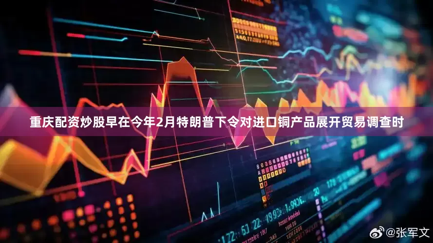 重庆配资炒股早在今年2月特朗普下令对进口铜产品展开贸易调查时