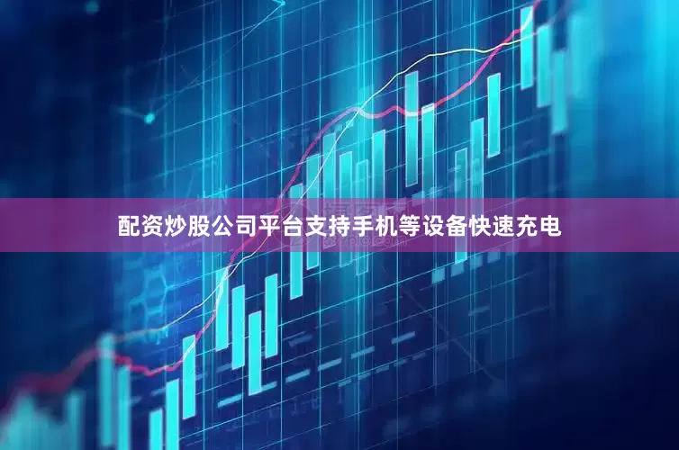 配资炒股公司平台支持手机等设备快速充电