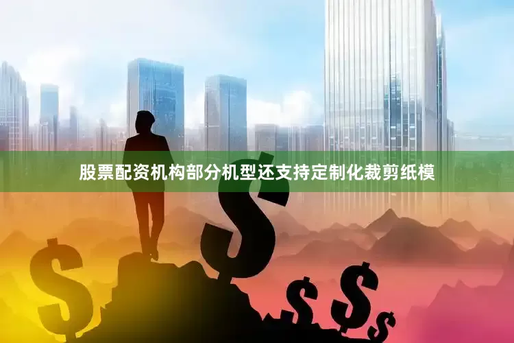 股票配资机构部分机型还支持定制化裁剪纸模