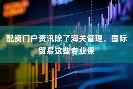 配资门户资讯除了海关管理、国际贸易这些专业课