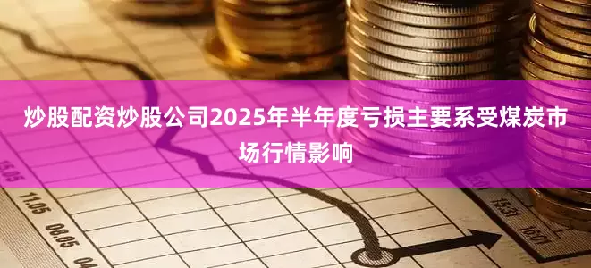 炒股配资炒股公司2025年半年度亏损主要系受煤炭市场行情影响
