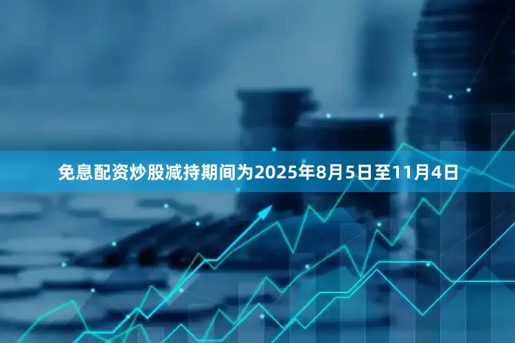 免息配资炒股减持期间为2025年8月5日至11月4日