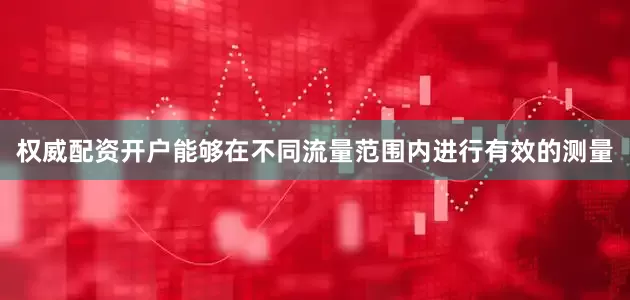 权威配资开户能够在不同流量范围内进行有效的测量