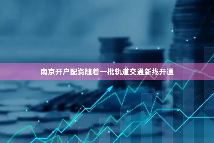南京开户配资随着一批轨道交通新线开通