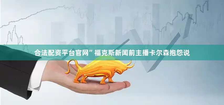 合法配资平台官网”福克斯新闻前主播卡尔森抱怨说