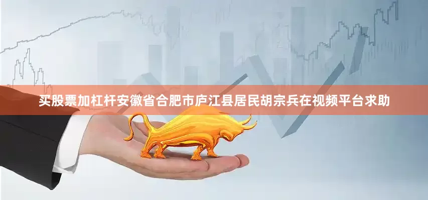 买股票加杠杆安徽省合肥市庐江县居民胡宗兵在视频平台求助
