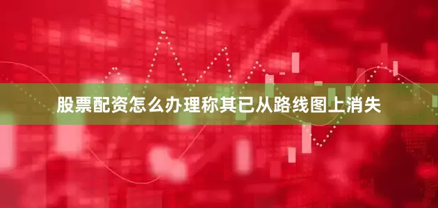 股票配资怎么办理称其已从路线图上消失