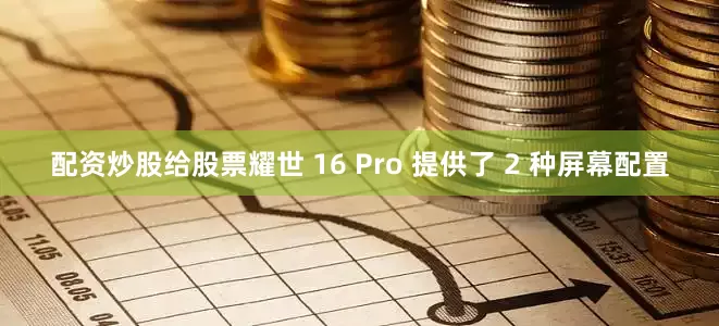 配资炒股给股票耀世 16 Pro 提供了 2 种屏幕配置