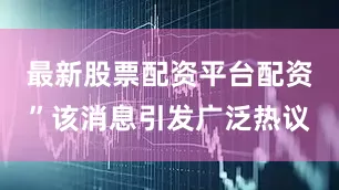最新股票配资平台配资”该消息引发广泛热议