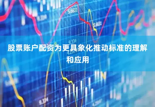 股票账户配资为更具象化推动标准的理解和应用