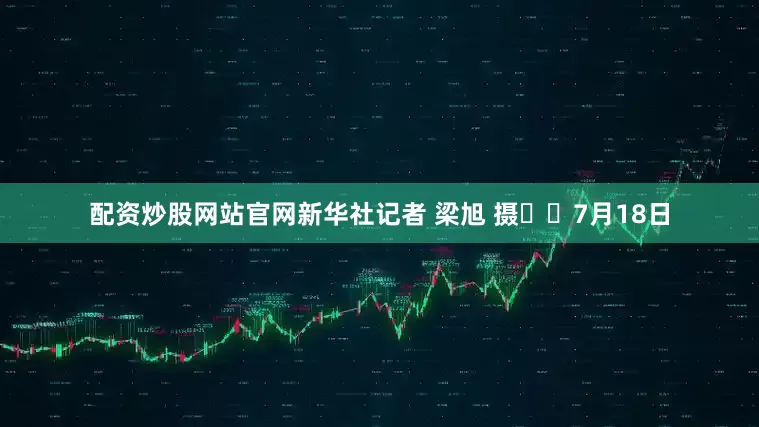 配资炒股网站官网新华社记者 梁旭 摄  7月18日
