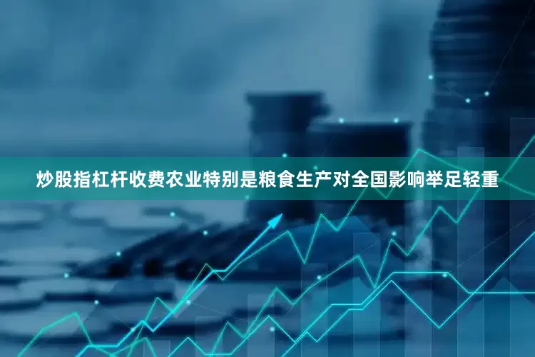 炒股指杠杆收费农业特别是粮食生产对全国影响举足轻重
