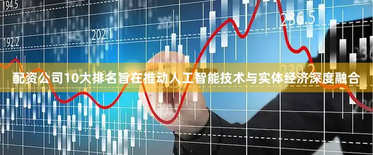 配资公司10大排名旨在推动人工智能技术与实体经济深度融合