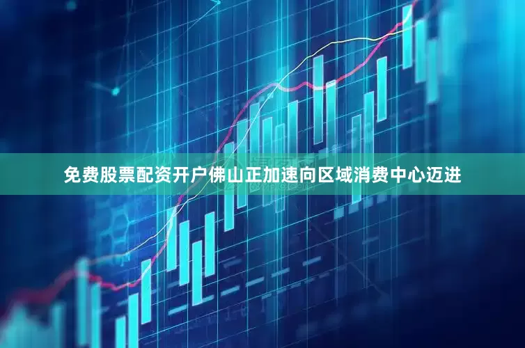 免费股票配资开户佛山正加速向区域消费中心迈进