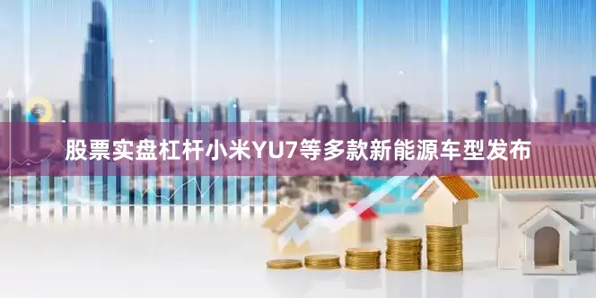 股票实盘杠杆小米YU7等多款新能源车型发布