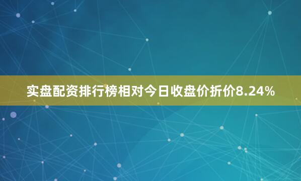 实盘配资排行榜相对今日收盘价折价8.24%