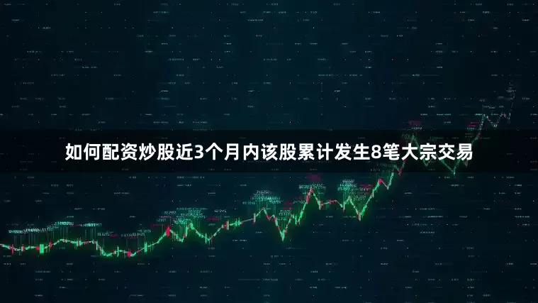 如何配资炒股近3个月内该股累计发生8笔大宗交易