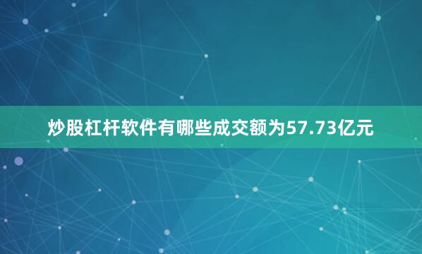 炒股杠杆软件有哪些成交额为57.73亿元