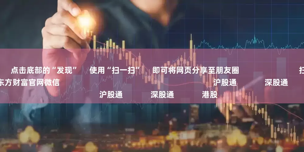 个股杠杆      点击底部的“发现”     使用“扫一扫”     即可将网页分享至朋友圈                            扫描二维码关注    东方财富官网微信                                                                        沪股通             深股通             港股