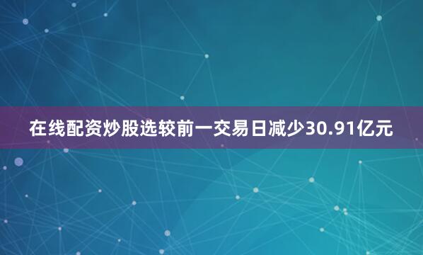 在线配资炒股选较前一交易日减少30.91亿元