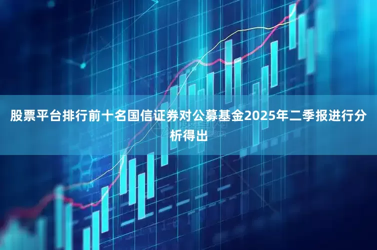 股票平台排行前十名　　国信证券对公募基金2025年二季报进行分析得出