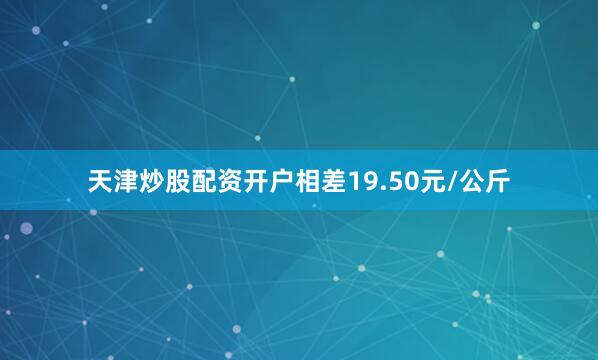 天津炒股配资开户相差19.50元/公斤