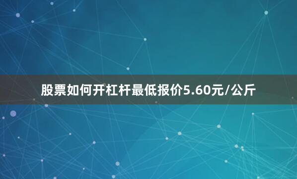 股票如何开杠杆最低报价5.60元/公斤