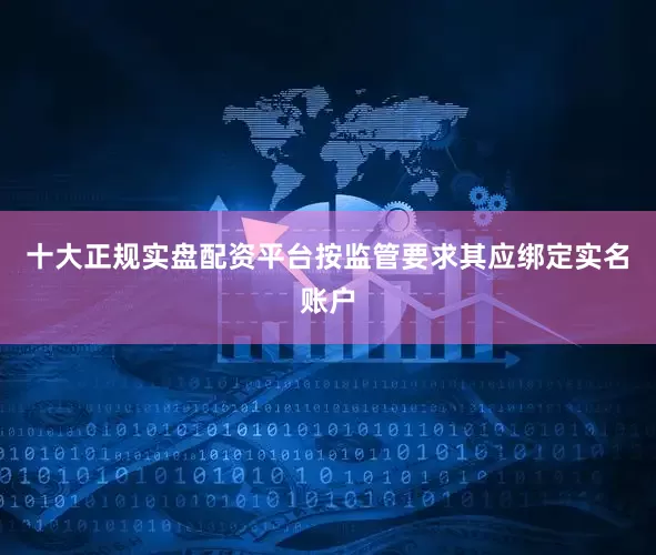 十大正规实盘配资平台按监管要求其应绑定实名账户