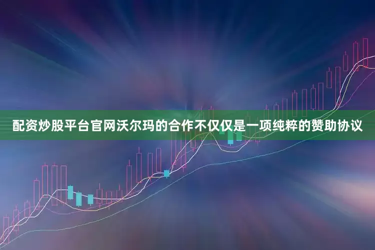 配资炒股平台官网沃尔玛的合作不仅仅是一项纯粹的赞助协议