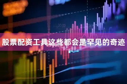 股票配资工具这些都会是罕见的奇迹