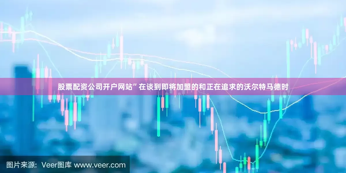 股票配资公司开户网站”在谈到即将加盟的和正在追求的沃尔特马德时
