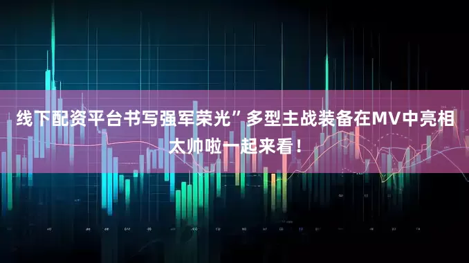 线下配资平台书写强军荣光”多型主战装备在MV中亮相太帅啦一起来看！