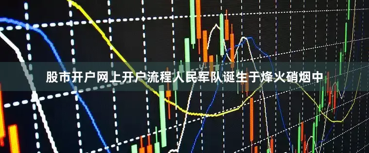 股市开户网上开户流程人民军队诞生于烽火硝烟中