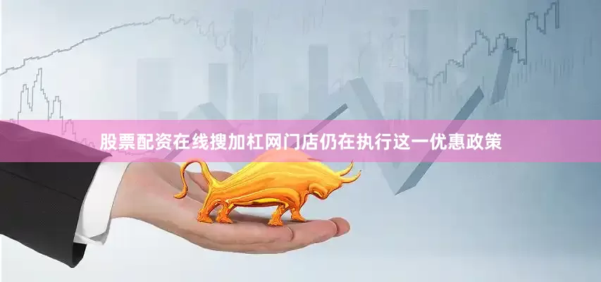 股票配资在线搜加杠网门店仍在执行这一优惠政策